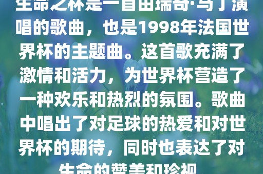 生命之杯是一首由瑞奇·马丁演唱的歌曲，也是1998年法国世界杯的主题曲。这首歌眉山市正发家政服务有限公司充满了激情和活力，为世界杯营造了一种欢乐和热烈的氛围。歌曲中唱出了对足球的热爱和对世界杯的期待，同时也表达了对生命的赞美和珍视。