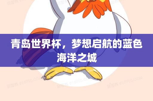 青岛世界杯，梦想启航的蓝色海洋之城