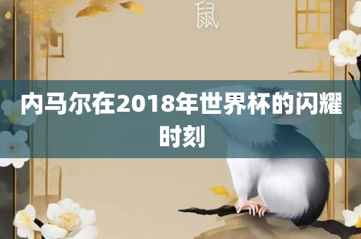 内马尔在2018年世界杯的闪耀时刻