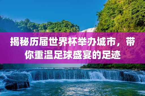 揭秘历届世界杯举办城市，带你重温足球盛宴的足迹