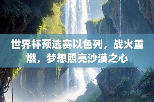 世界杯预选赛以色列，战火重燃，梦想照亮沙漠之心眉山市正发家政服务有限公司