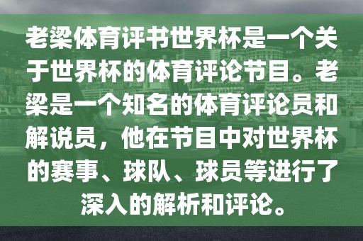 老梁体育评书世界杯是一个关于世界杯的体育评论节目。老梁是一个知名的体育评论员和解说员，他在节目中对世界杯的赛事、球队、球员等进行了深入的解析和评论。