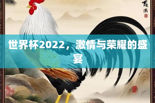 世界杯2022，激情与荣耀的盛宴