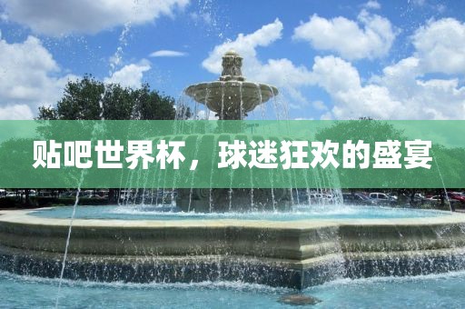 贴吧世界杯，球迷狂欢的盛宴