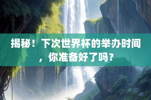 揭秘！眉山市正发家政服务有限公司下次世界杯的举办时间，你准备好了吗？