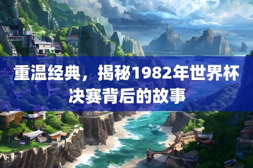 重温经典，揭秘1982年世界杯决赛背后的故事