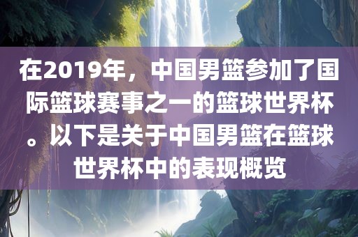 在2019年，中国男篮参加了国际篮球赛事之一的篮球世界杯。以下是关于中国男篮在篮球世界杯中的表现概览