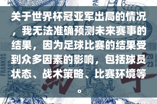 关于世界杯冠亚军出局的情况，我无法准确预测未来赛事的结果，因为足球比赛的结果受到众多因素的影响，包括球员状态、战术策略、比赛环境等。