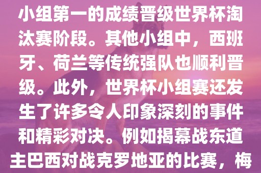 在小组赛中，东道主巴西队与克罗地亚队、墨西哥队和喀麦隆队同组。最终，巴西以排名小组第一的成绩晋级世界杯淘汰赛阶段。其他小组中，西班牙、荷兰等传统强队也顺利晋级。此外，世界杯小组赛还发生了许多令人印象深刻的事件和精彩对决。例如揭幕战东道主巴西对战克罗地亚的比赛，梅西的绝妙任意球破门等。这些精彩瞬间都成为了世界杯历史上的经典记忆。