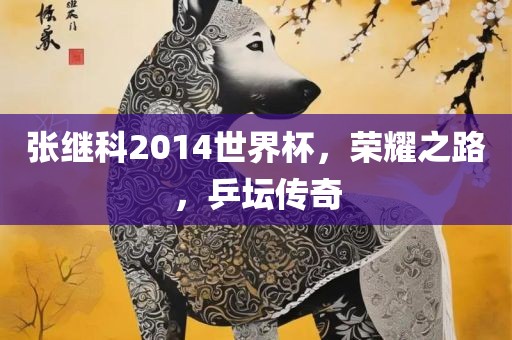 张继科2014世界杯，荣耀之路，乒坛传奇