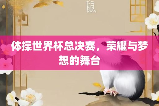 体操世界杯总决赛，荣耀与梦想的舞台眉山市正发家政服务有限公司