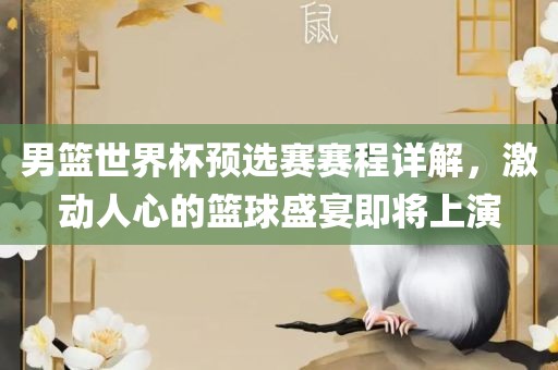 男篮世界杯预选赛赛程详解，激动人心的篮球盛宴即将上演