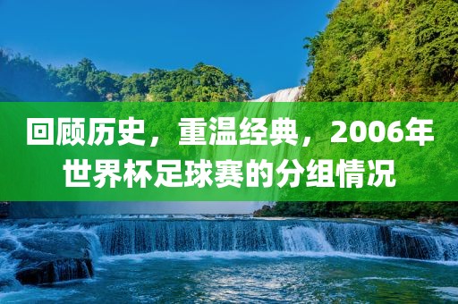 回顾历史，重温经典，2006年世界杯足球赛的分组情况