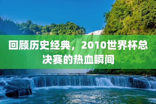 回顾历史经典，2010世界杯总决赛的热血瞬间