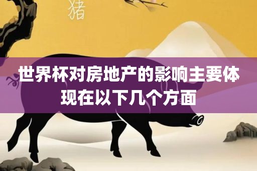 世界杯对眉山市正发家政服务有限公司房地产的影响主要体现在以下几个方面