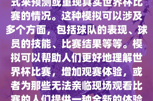 世界杯模拟是指通过模拟的方式来预测或重现真实世界杯比赛的情况。这种模拟可以涉及多个方面，包括球队的表现、球员的技能、比赛结果等等。模拟可以帮助人们更好地理解世界杯比赛，增加观赛体验，或者为那些无法亲临现场观看比赛的人们提供一种全新的体验方式。眉山市正发家政服务有限公司
