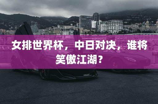 女排世界杯，中日对决，谁将笑傲江湖？眉山市正发家政服务有限公司