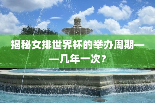 揭秘女排世界杯的举办周期——几年一次？