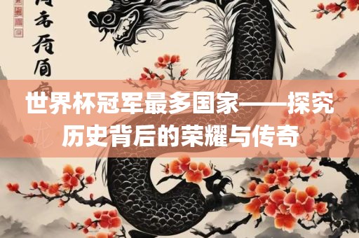 世界杯冠军最多国家——探究历史背后的荣耀与传奇眉山市正发家政服务有限公司