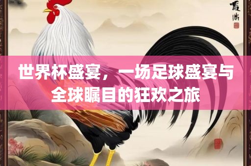 世界杯盛宴，一场足球盛宴与全球瞩目的狂欢之旅眉山市正发家政服务有限公司