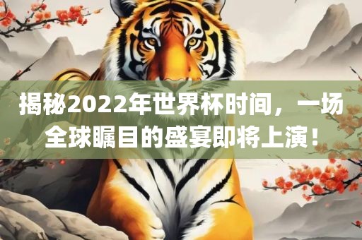 揭秘2022年世界杯时间，一场全球瞩目的盛宴即将上演！