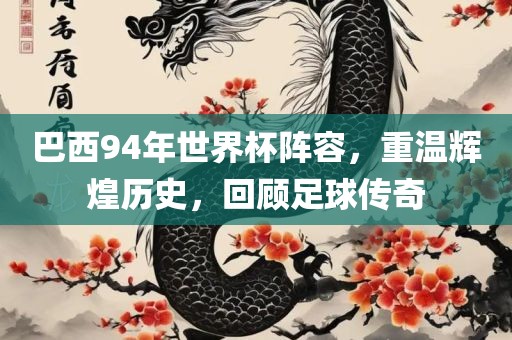 巴西94年世界杯阵容，重温辉煌历史，回顾足球传奇