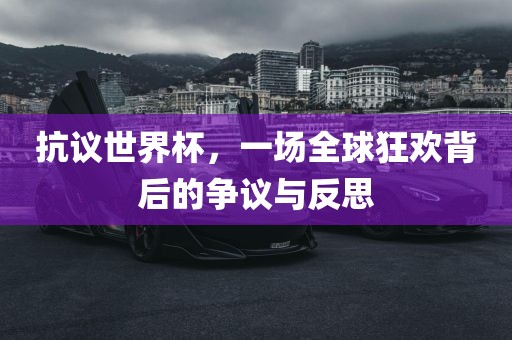 抗议世界杯，一场全球狂欢背后的争议与反思眉山市正发家政服务有限公司