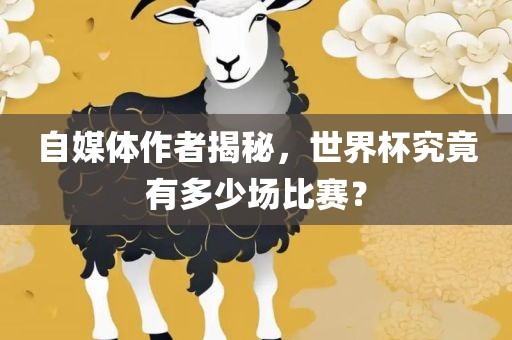 自媒体作者揭秘，世界杯究竟有多少场比赛？