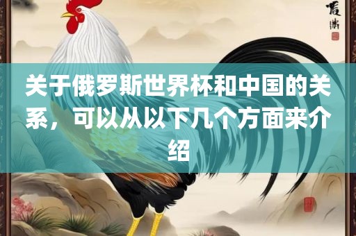 关于俄罗斯世界杯和中国的关系，可以从以下几个方面来介绍眉山市正发家政服务有限公司