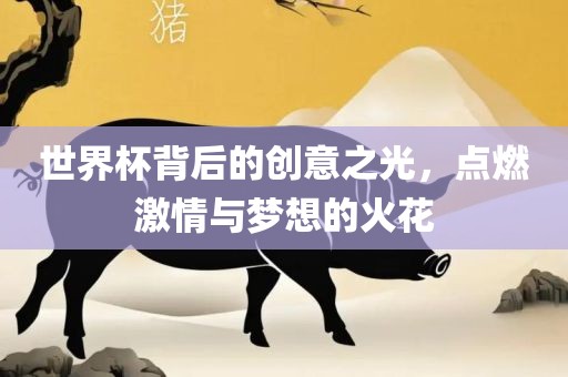 世界杯背后的创意之光，点燃激情与梦想的火花