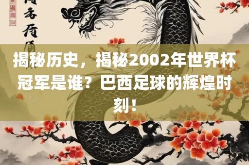 揭秘历史，揭秘2002年世界杯冠军是谁？巴西足球的辉煌时刻！