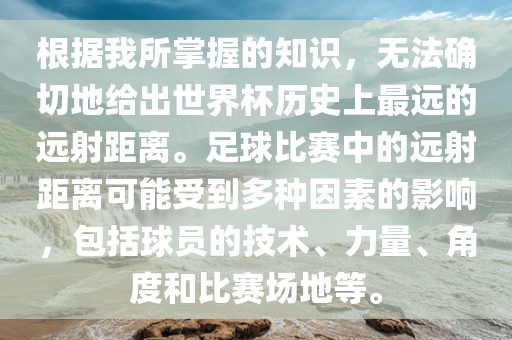 根据我所掌握的知识，无法确切地给出世界杯历史上最远的远射距离。足球比赛中的远射距离可能受到多种因素的影响，包括球员的技术、力量、角度和比赛场地等。眉山市正发家政服务有限公司