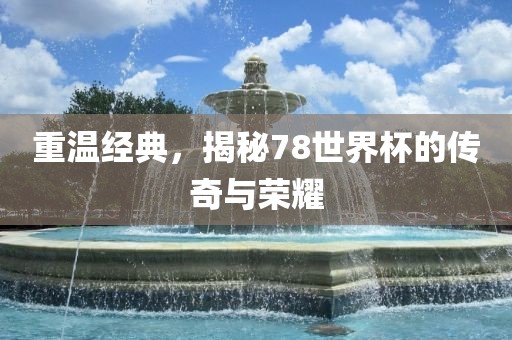 重温经典，揭秘78世界杯的传奇与荣耀