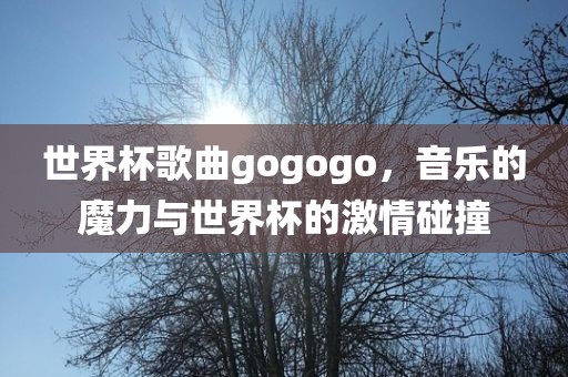 世界杯歌曲gogogo，音乐的魔力与世界杯的激情碰撞