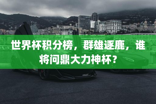 世界杯积分榜，群雄逐鹿，谁将问鼎大力神杯？