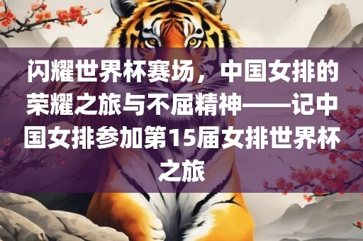 闪耀世界杯赛场，中国女排的荣耀之旅与不屈精神——记中国女排参加第15届女排世界杯之旅