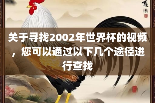 关于寻找2002年世界杯的视频，您可以通过以下几个途径进行查找