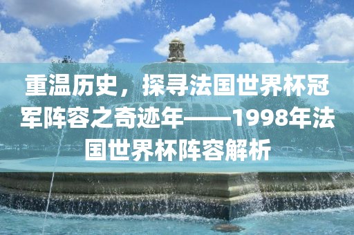 重温历史，探寻法国世界杯冠军阵容之奇迹年——1998年法国世界杯阵容解析眉山市正发家政服务有限公司