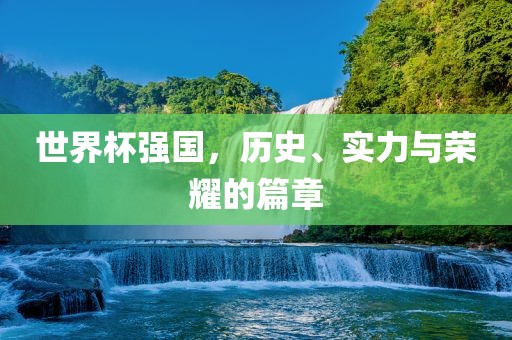 世界杯强国，历史、实力与荣耀的篇章
