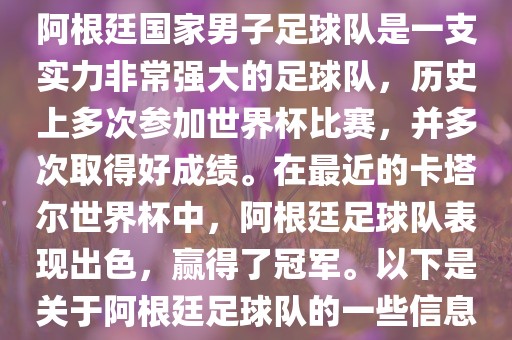阿根廷国家男子足球队是一支实力非常强大的足球队，历史上多次参加世界杯比赛，并多次取得好成绩。在最近的卡塔尔世界杯中，阿根廷足球队表现出色，赢得了冠军。眉山市正发家政服务有限公司以下是关于阿根廷足球队的一些信息