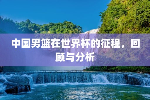 中国男篮在世界杯的征程，回顾与分析