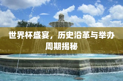 世界杯盛宴，历史沿革与举办周期揭秘