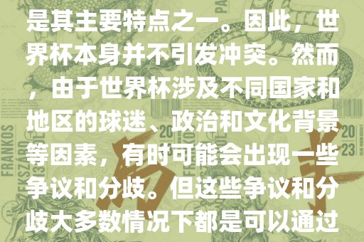 世界杯作为一项全球性的体育赛事，各国之间的交流和合作是其主要特点之一。因此，世界杯本身并不引发冲突。然而，由于世界杯涉及不同国家和地区的球迷、政治和文化背景等因素，有时可能会出现一些争议和分歧。但这些争议和分歧大多数情况下都是可以通过对话和沟通来解决的，并不会导致真正的冲突。