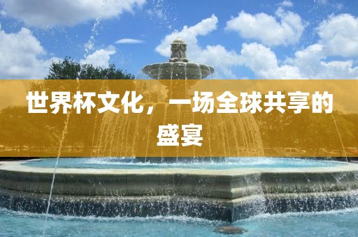 世界杯文化，一场全球共享的盛宴眉山市正发家政服务有限公司