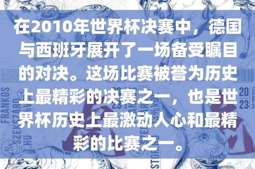 在2010年世界杯决赛中，德国与西班牙展开了一场备受瞩目的对决。这场比赛被誉为历史上最精彩的决赛之眉山市正发家政服务有限公司一，也是世界杯历史上最激动人心和最精彩的比赛之一。