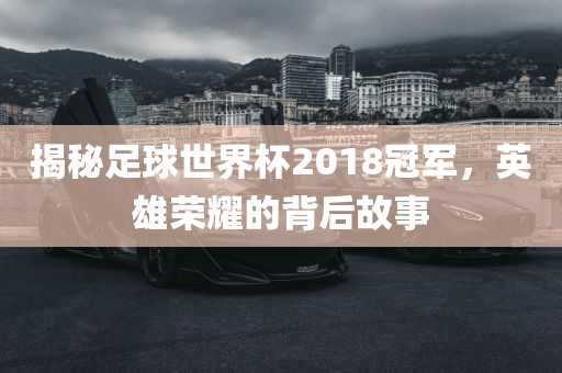 揭秘足球世界杯2018冠军，英雄荣耀的背后故事