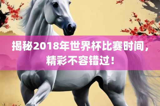揭秘2018年世界杯比赛时间，精彩不容错过！