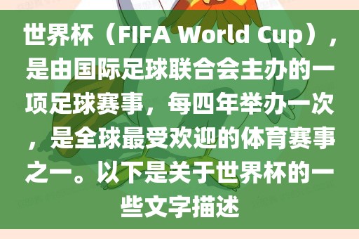 世界杯（FIFA World Cup），是由国际足球联合会主办的一项足球赛事，每四年举办一次，是全球最受欢迎的体育赛事之一。以下是关于世界杯的一些文字描述眉山市正发家政服务有限公司
