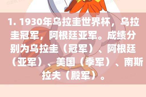 1. 1930年乌拉圭世界杯，乌拉圭冠军，阿根廷亚军。成绩分别为乌拉圭（冠军）、阿根廷（亚军）、美国（季军）、南斯拉夫（殿军）。