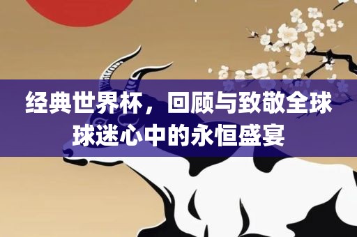 经典世界杯，回顾与致敬全球球迷心中的永眉山市正发家政服务有限公司恒盛宴
